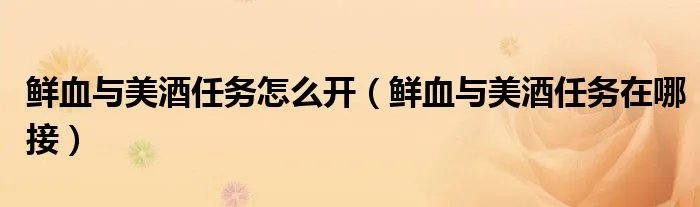鲜血与美酒任务怎么开(鲜血与美酒任务在哪接)