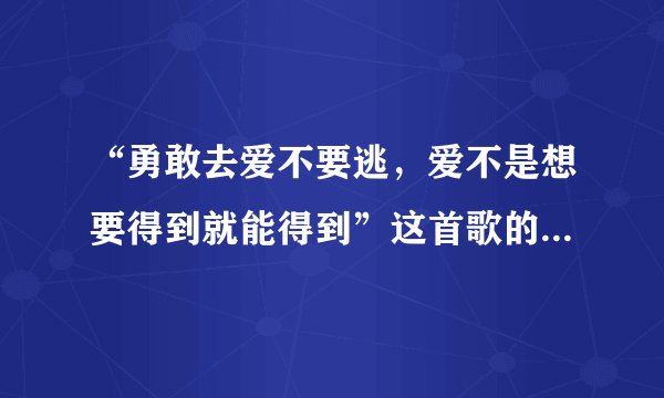 “勇敢去爱不要逃，爱不是想要得到就能得到”这首歌的名字叫什么？
