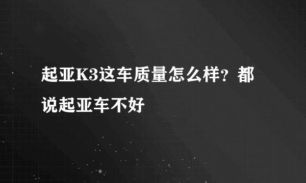 起亚K3这车质量怎么样？都说起亚车不好