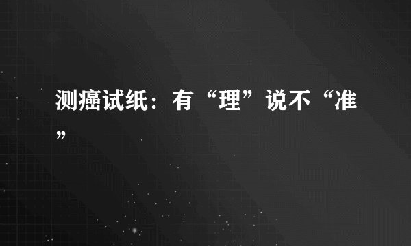 测癌试纸：有“理”说不“准”