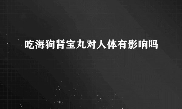 吃海狗肾宝丸对人体有影响吗