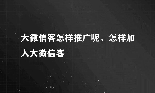 大微信客怎样推广呢,怎样加入大微信客