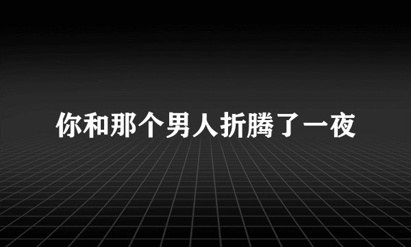 你和那个男人折腾了一夜