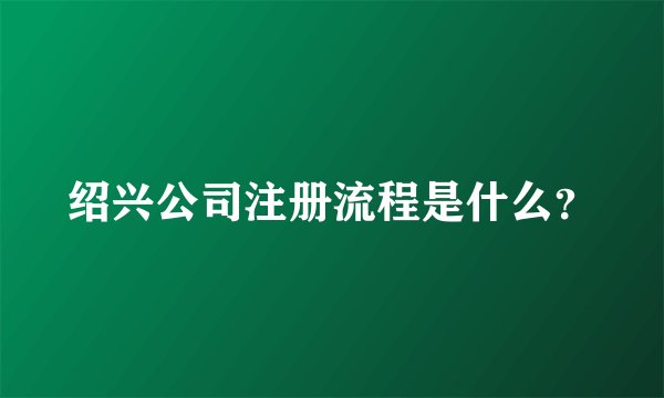 绍兴公司注册流程是什么？