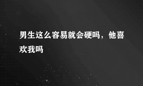 男生这么容易就会硬吗，他喜欢我吗