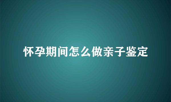 怀孕期间怎么做亲子鉴定