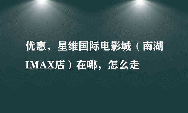 优惠，星维国际电影城（南湖IMAX店）在哪，怎么走