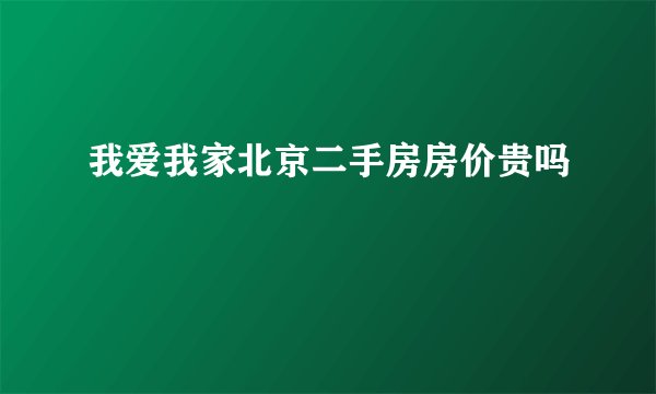 我爱我家北京二手房房价贵吗