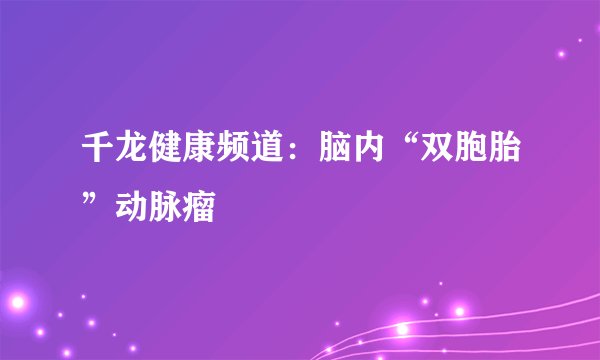 千龙健康频道：脑内“双胞胎”动脉瘤