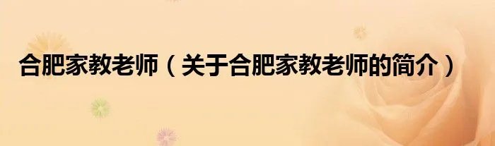 合肥家教老师（关于合肥家教老师的简介）