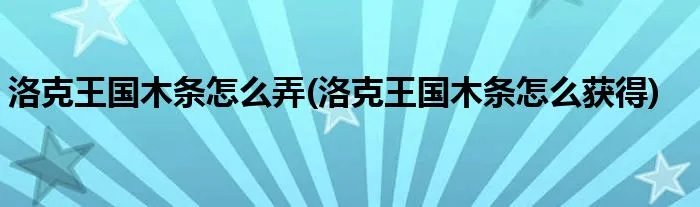 洛克王国木条怎么弄(洛克王国木条怎么获得)