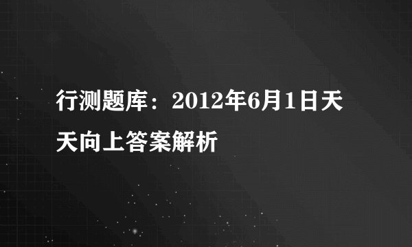 行测题库：2012年6月1日天天向上答案解析