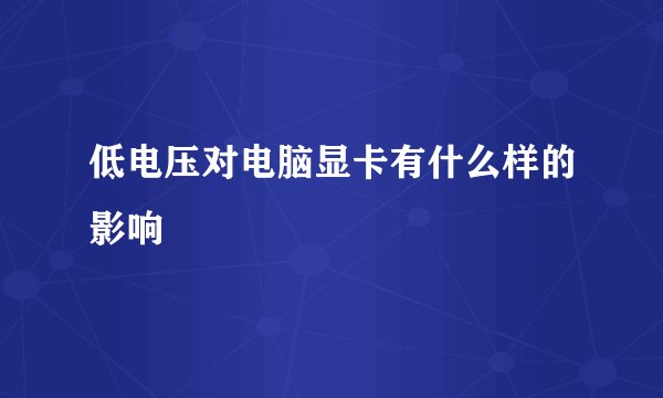 低电压对电脑显卡有什么样的影响