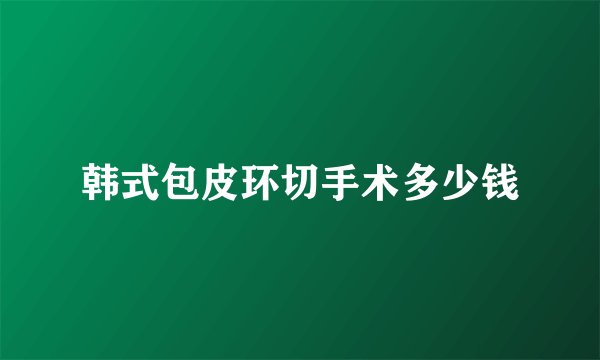 韩式包皮环切手术多少钱