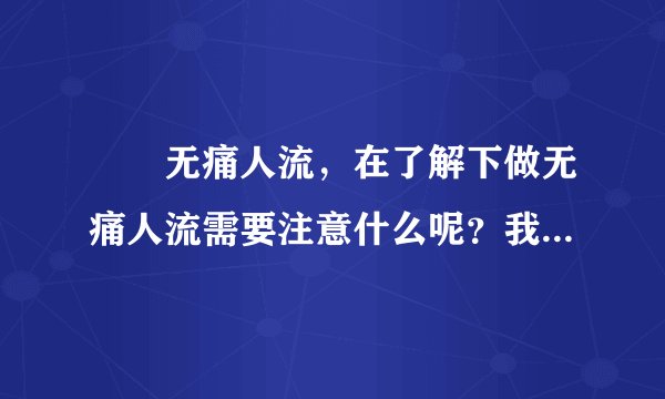 龍巖无痛人流,在了解下做无痛人流需要注意什么呢?我...