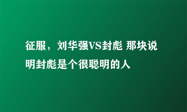 征服，刘华强VS封彪 那块说明封彪是个很聪明的人