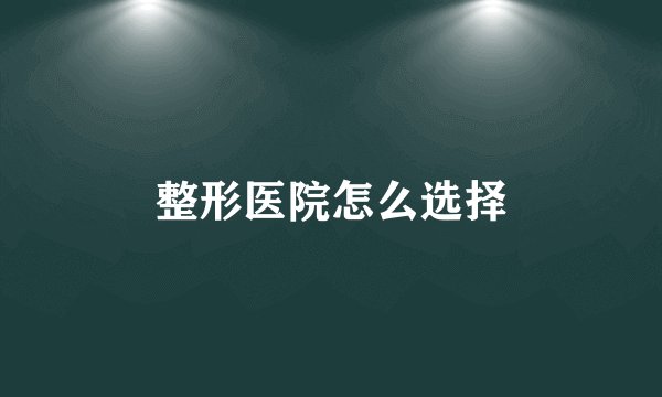 整形医院怎么选择