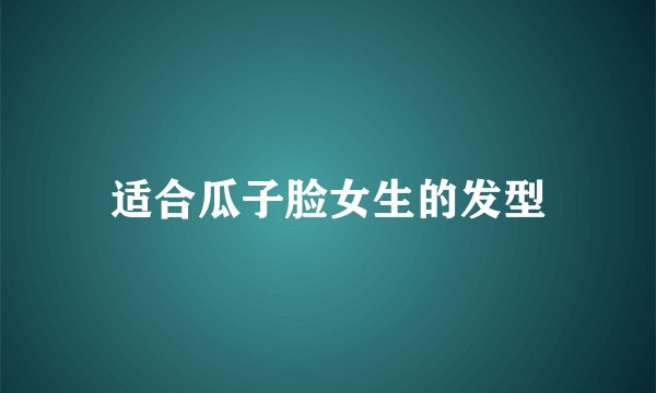 适合瓜子脸女生的发型