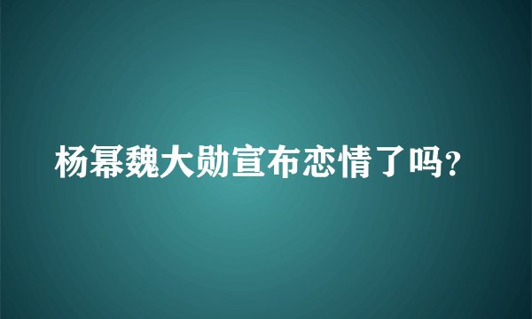 杨幂魏大勋宣布恋情了吗？