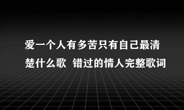 爱一个人有多苦只有自己最清楚什么歌  错过的情人完整歌词