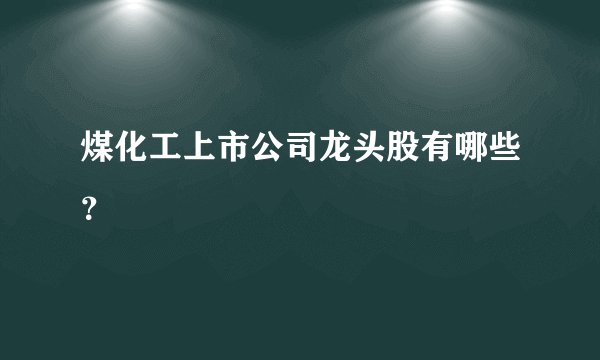 煤化工上市公司龙头股有哪些？