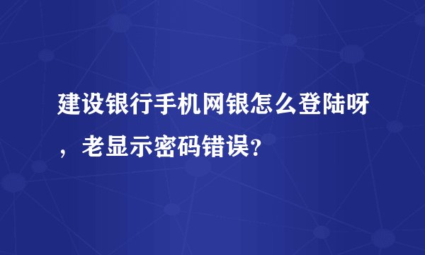 建设银行手机网银怎么登陆呀,老显示密码错误?