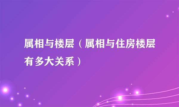 属相与楼层（属相与住房楼层有多大关系）