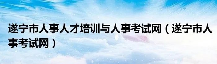遂宁市人事人才培训与人事考试网(遂宁市人事考试网)