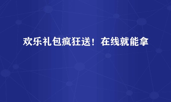 欢乐礼包疯狂送!在线就能拿
