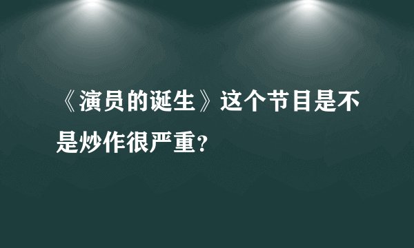 《演员的诞生》这个节目是不是炒作很严重?