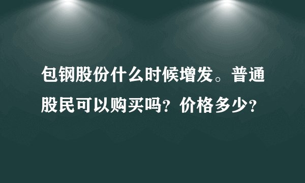 包钢股份什么时候增发。普通股民可以购买吗？价格多少？