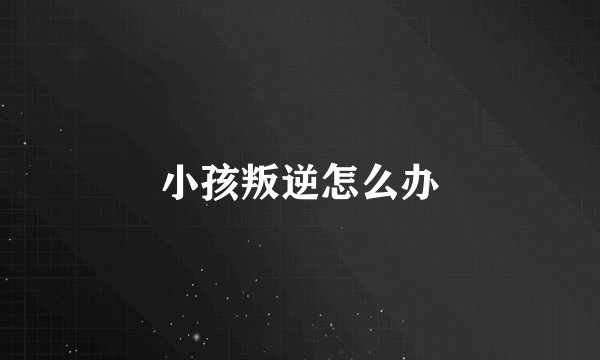 小孩叛逆怎么办