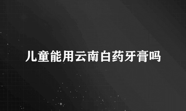 儿童能用云南白药牙膏吗