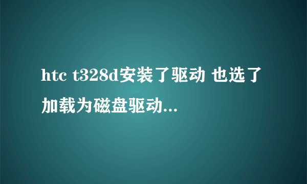 htc t328d安装了驱动 也选了加载为磁盘驱动器 但我的电脑里就是没有手机的磁盘