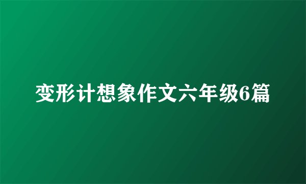 变形计想象作文六年级6篇