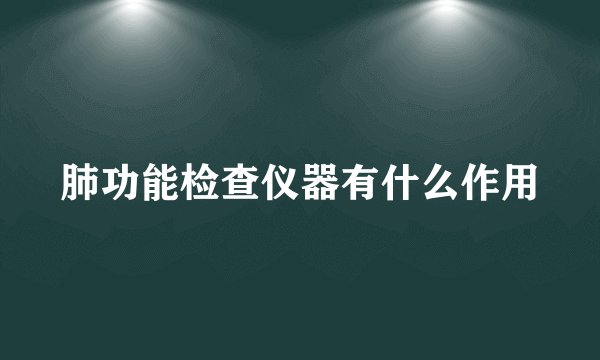 肺功能检查仪器有什么作用