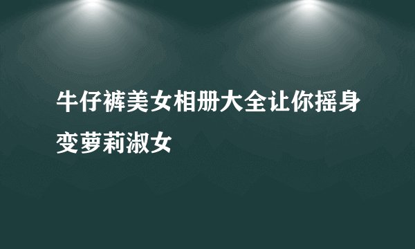 牛仔裤美女相册大全让你摇身变萝莉淑女