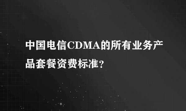 中国电信CDMA的所有业务产品套餐资费标准?