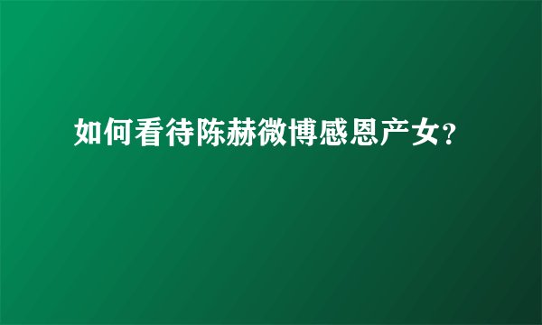 如何看待陈赫微博感恩产女？