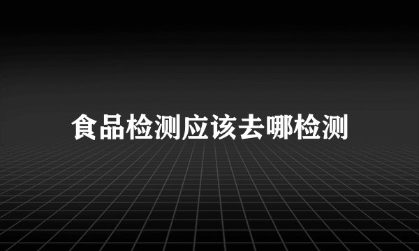 食品检测应该去哪检测