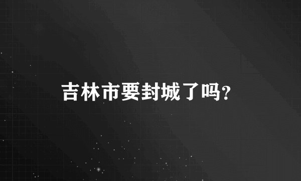 吉林市要封城了吗？