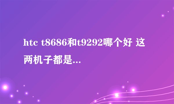 htc t8686和t9292哪个好 这两机子都是WP7的操作系统 我用过朋友的8686觉得不错想入手但是9292觉得也不错