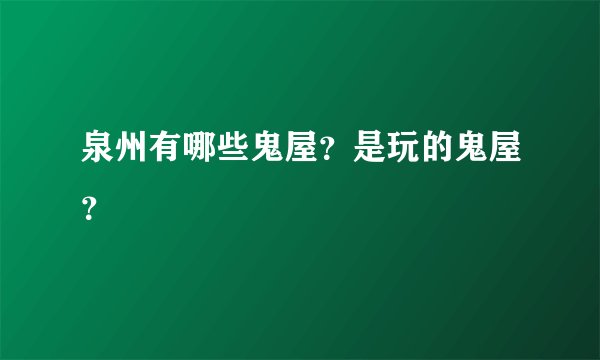 泉州有哪些鬼屋？是玩的鬼屋？