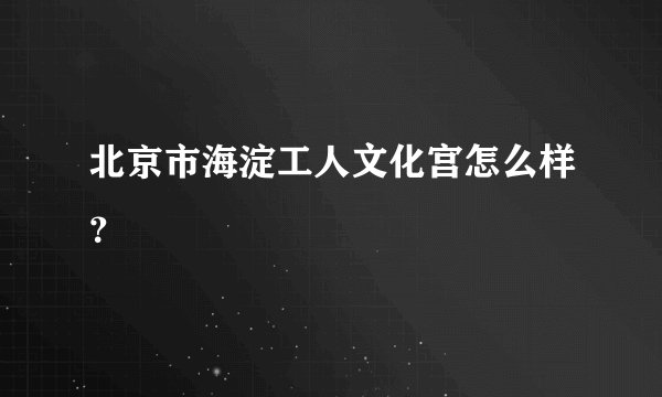 北京市海淀工人文化宫怎么样？