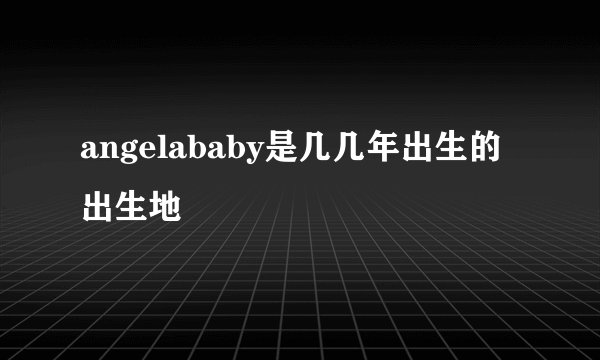 angelababy是几几年出生的出生地