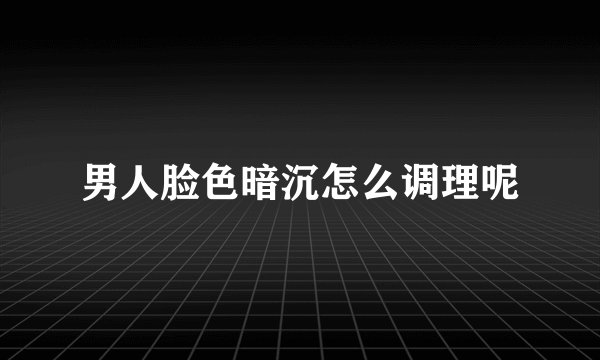 男人脸色暗沉怎么调理呢