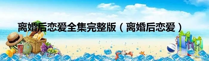 离婚后恋爱全集完整版（离婚后恋爱）