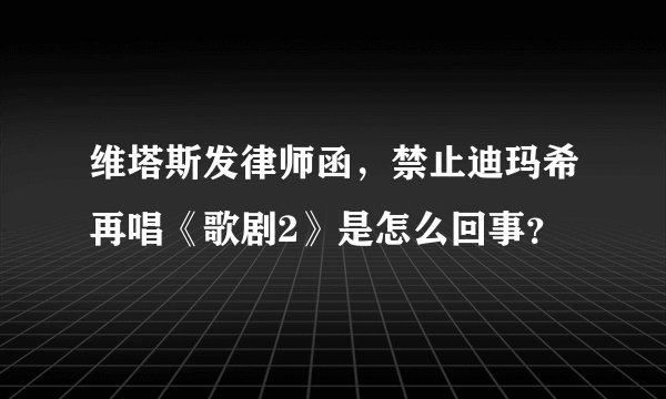 维塔斯发律师函,禁止迪玛希再唱《歌剧2》是怎么回事?