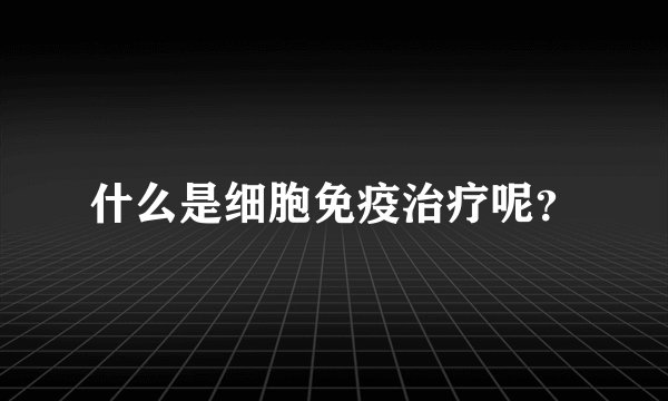 什么是细胞免疫治疗呢?