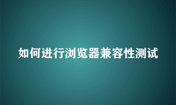 如何进行浏览器兼容性测试